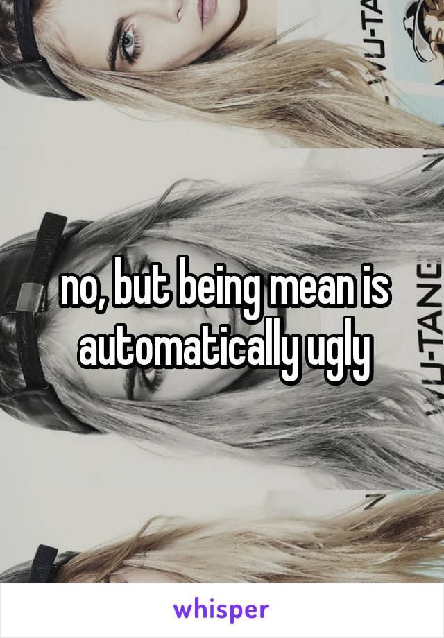 no, but being mean is automatically ugly