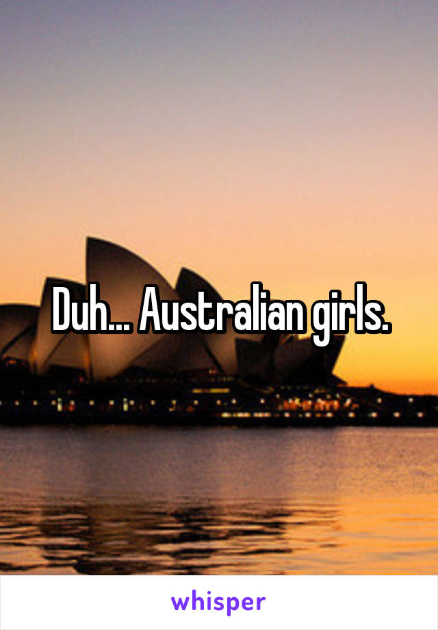 Duh... Australian girls.