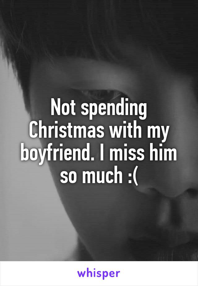 Not spending Christmas with my boyfriend. I miss him so much :(