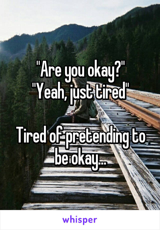 "Are you okay?"
"Yeah, just tired"

Tired of pretending to be okay...