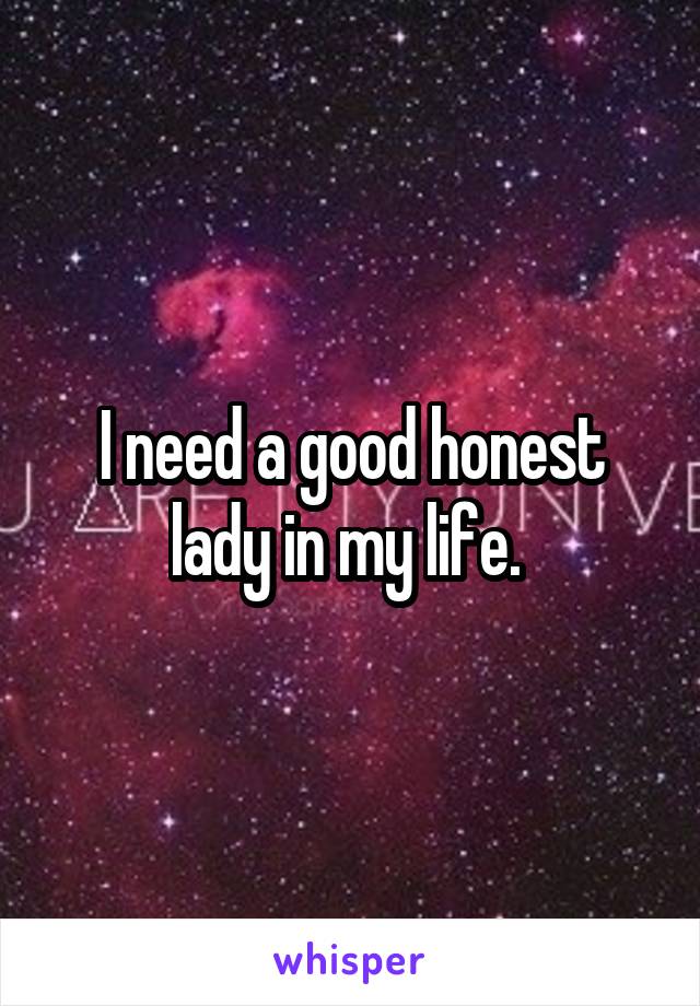 I need a good honest lady in my life. 