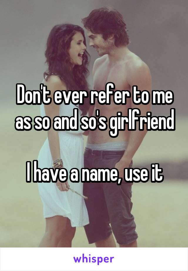 Don't ever refer to me as so and so's girlfriend

I have a name, use it