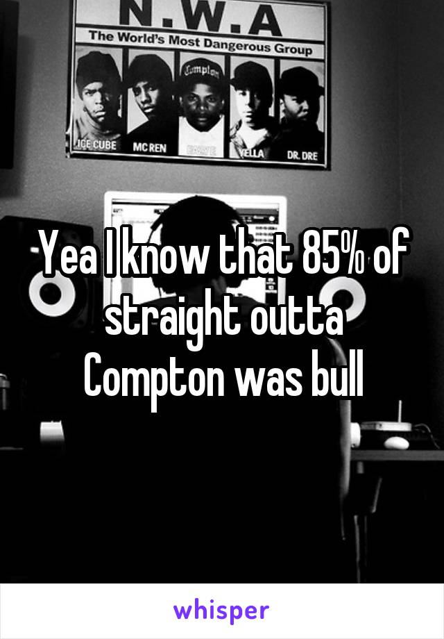 Yea I know that 85% of straight outta Compton was bull