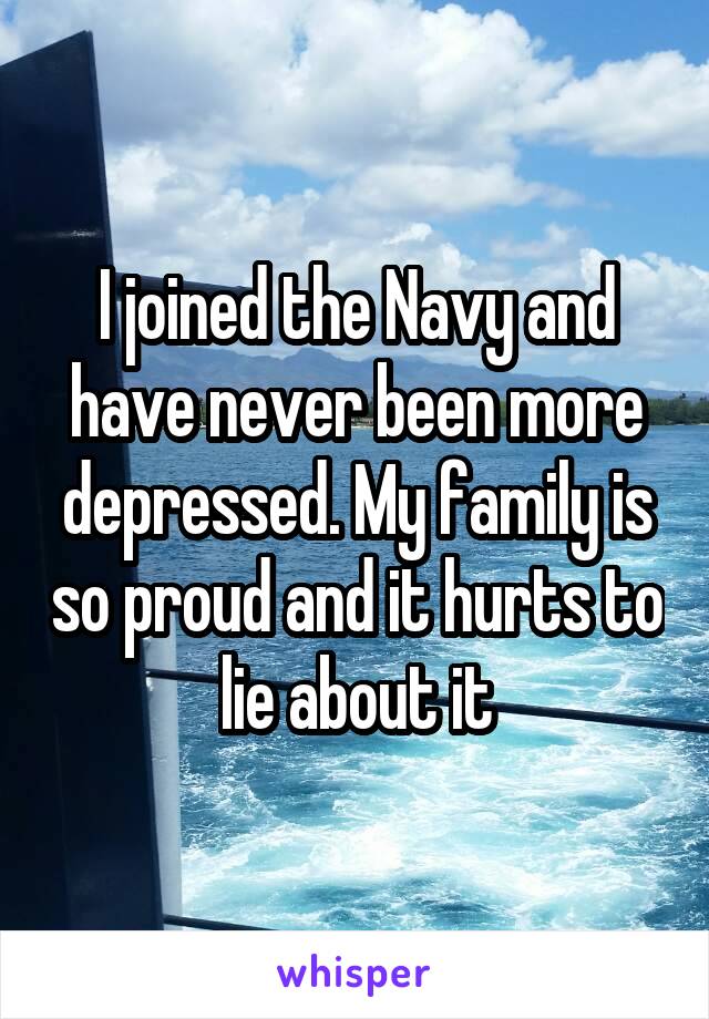 I joined the Navy and have never been more depressed. My family is so proud and it hurts to lie about it