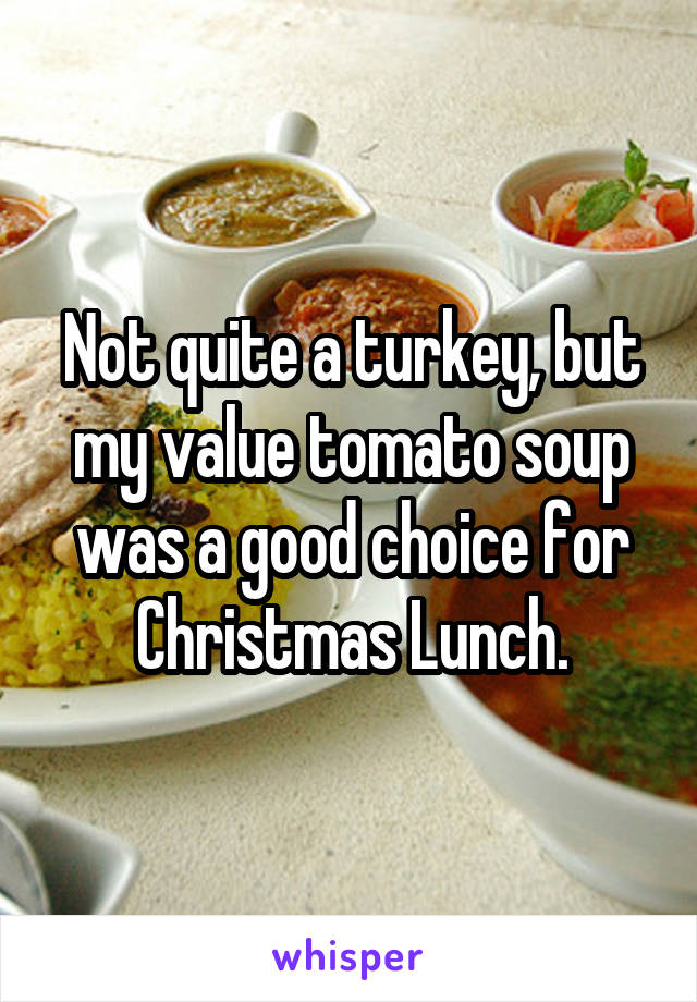 Not quite a turkey, but my value tomato soup was a good choice for Christmas Lunch.