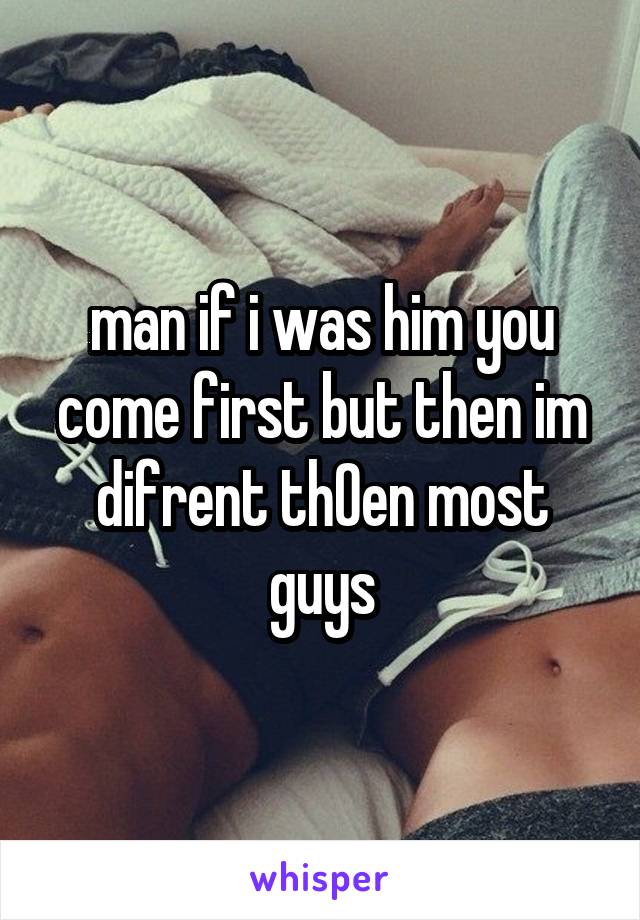 man if i was him you come first but then im difrent th0en most guys