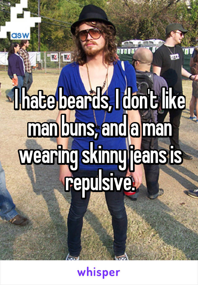 I hate beards, I don't like man buns, and a man wearing skinny jeans is repulsive.