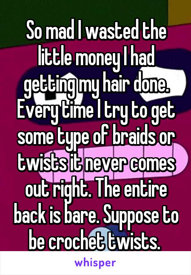 So mad I wasted the little money I had getting my hair done. Every time I try to get some type of braids or twists it never comes out right. The entire back is bare. Suppose to be crochet twists. 