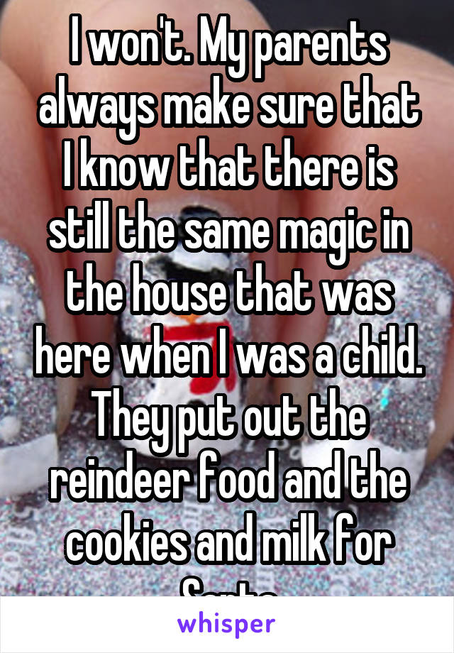 I won't. My parents always make sure that I know that there is still the same magic in the house that was here when I was a child. They put out the reindeer food and the cookies and milk for Santa