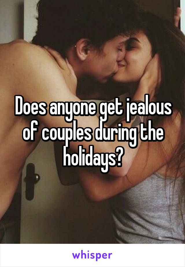 Does anyone get jealous of couples during the holidays?