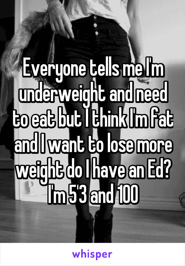 Everyone tells me I'm underweight and need to eat but I think I'm fat and I want to lose more weight do I have an Ed?
I'm 5'3 and 100