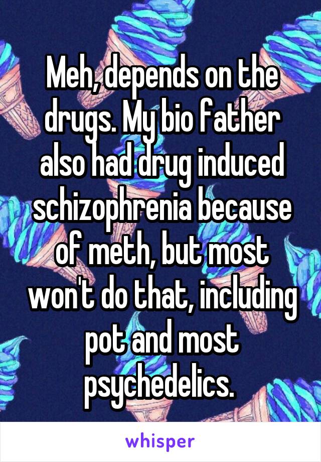 Meh, depends on the drugs. My bio father also had drug induced schizophrenia because of meth, but most won't do that, including pot and most psychedelics. 