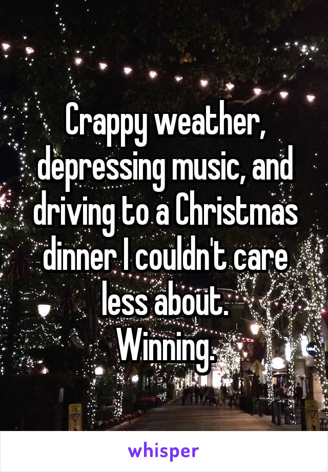 Crappy weather, depressing music, and driving to a Christmas dinner I couldn't care less about.
Winning.