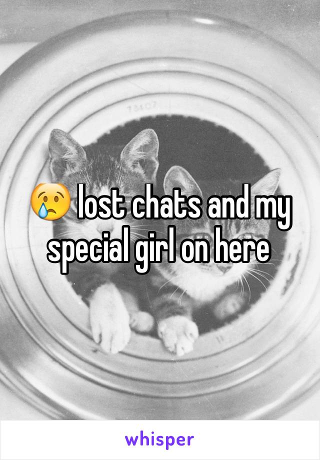 😢 lost chats and my special girl on here 