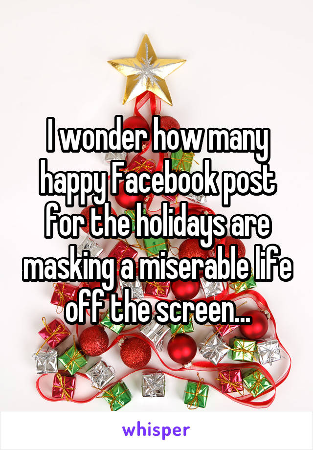 I wonder how many happy Facebook post for the holidays are masking a miserable life off the screen...