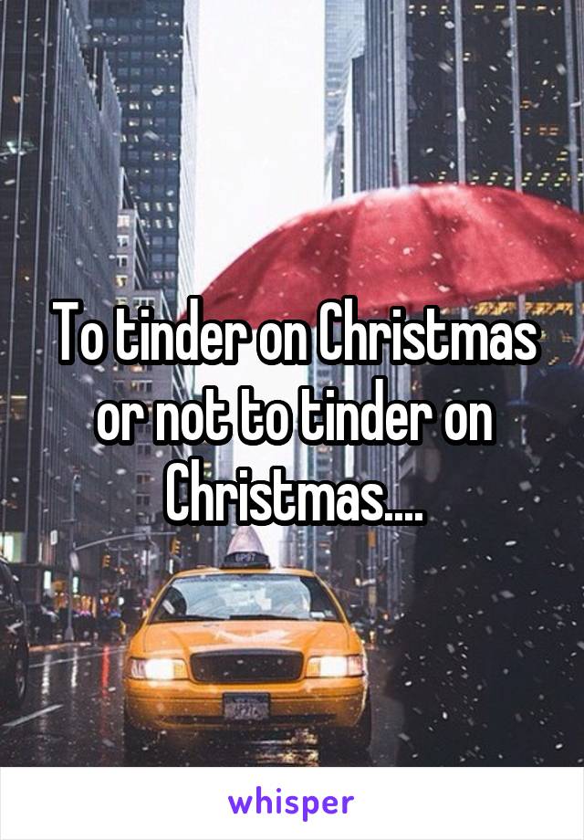 To tinder on Christmas or not to tinder on Christmas....