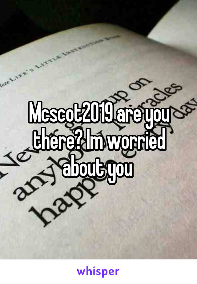 Mcscot2019 are you there? Im worried about you 