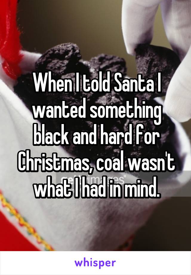 When I told Santa I wanted something black and hard for Christmas, coal wasn't what I had in mind.