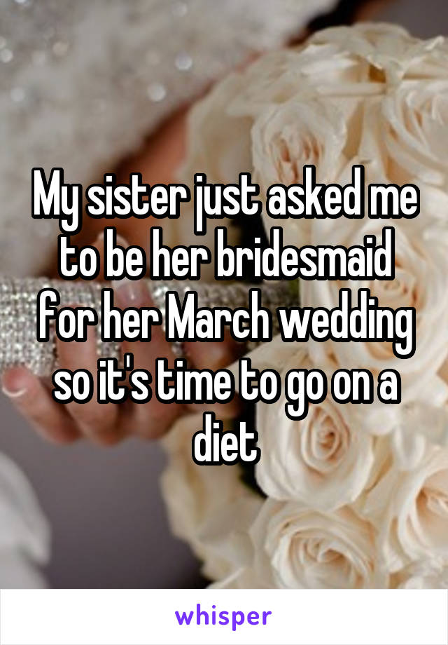 My sister just asked me to be her bridesmaid for her March wedding so it's time to go on a diet