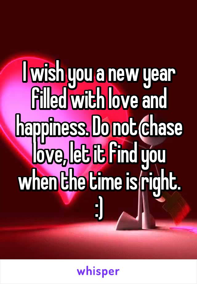 I wish you a new year filled with love and happiness. Do not chase love, let it find you when the time is right. :)