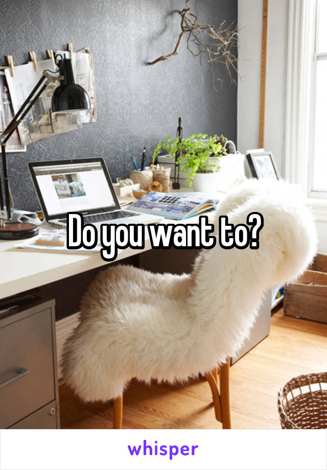 Do you want to?