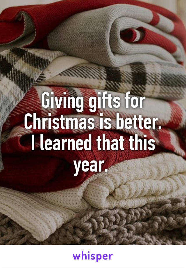 Giving gifts for Christmas is better.
I learned that this year. 