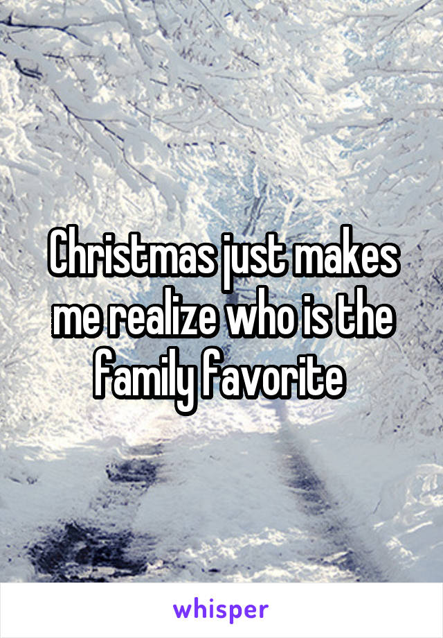 Christmas just makes me realize who is the family favorite 