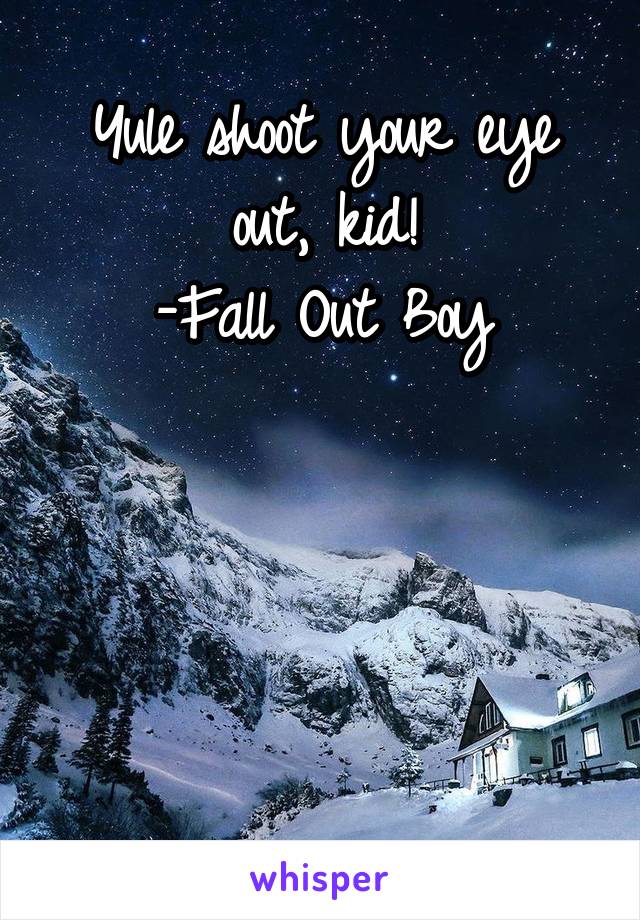 Yule shoot your eye out, kid!
-Fall Out Boy




