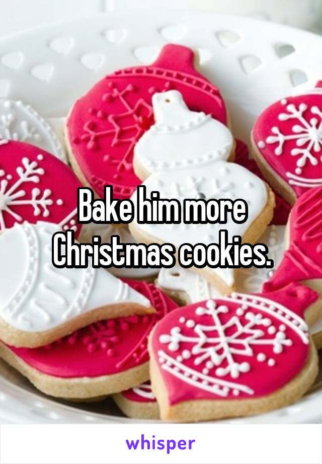 Bake him more Christmas cookies.