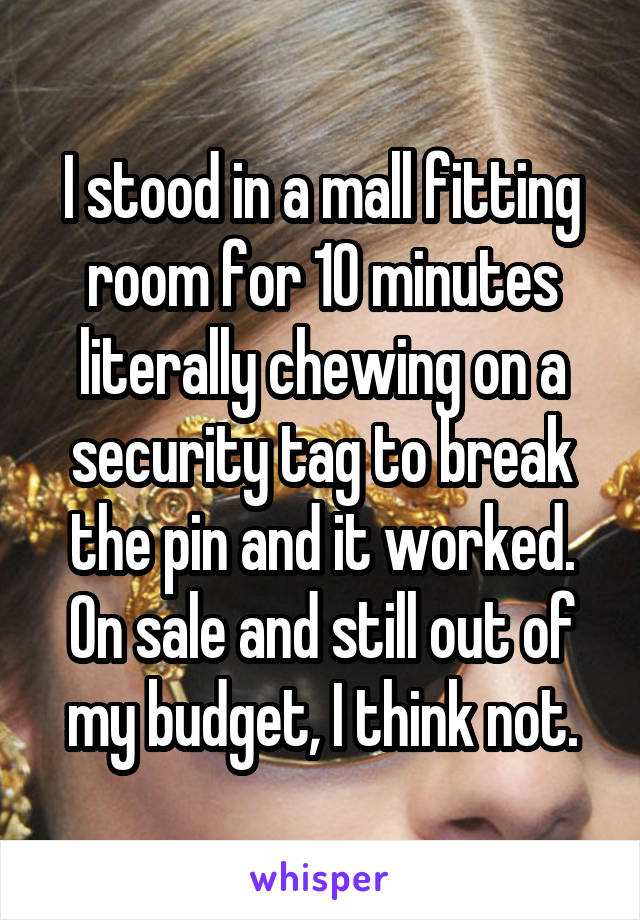 I stood in a mall fitting room for 10 minutes literally chewing on a security tag to break the pin and it worked. On sale and still out of my budget, I think not.