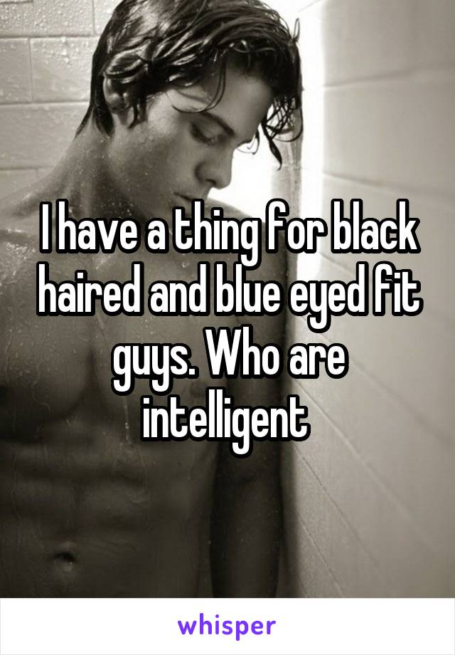 I have a thing for black haired and blue eyed fit guys. Who are intelligent 