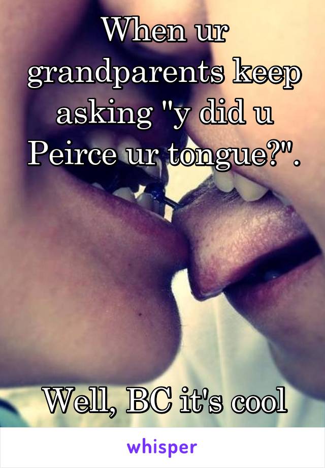 When ur grandparents keep asking "y did u Peirce ur tongue?".





Well, BC it's cool and sexy AF!