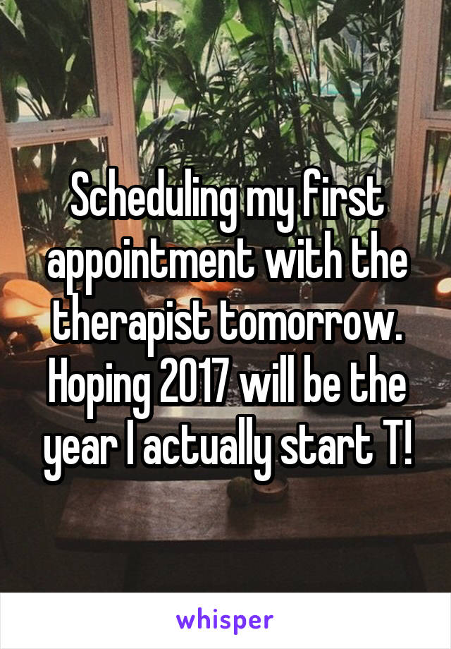 Scheduling my first appointment with the therapist tomorrow. Hoping 2017 will be the year I actually start T!