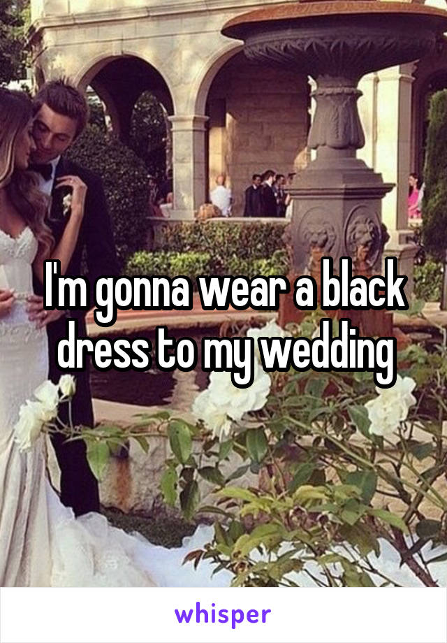 I'm gonna wear a black dress to my wedding