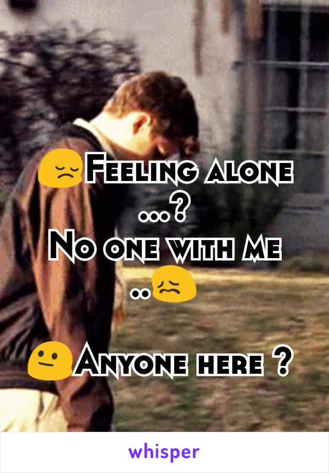 😔Feeling alone ...?
No one with me ..😖

😐Anyone here ? 