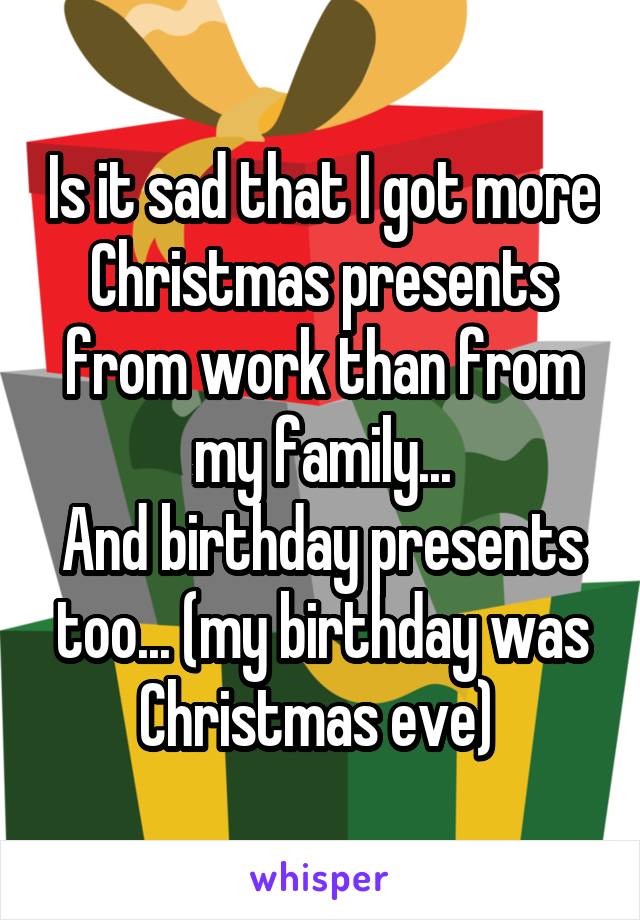 Is it sad that I got more Christmas presents from work than from my family...
And birthday presents too... (my birthday was Christmas eve) 