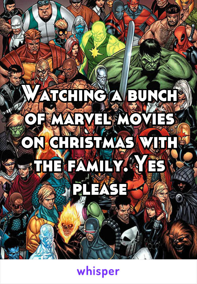 Watching a bunch of marvel movies on christmas with the family. Yes please