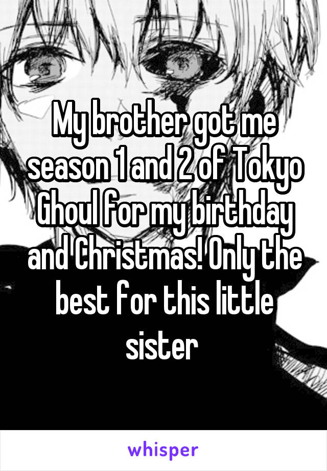 My brother got me season 1 and 2 of Tokyo Ghoul for my birthday and Christmas! Only the best for this little sister 