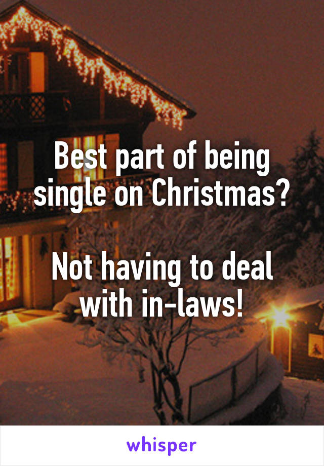 Best part of being single on Christmas?

Not having to deal with in-laws!