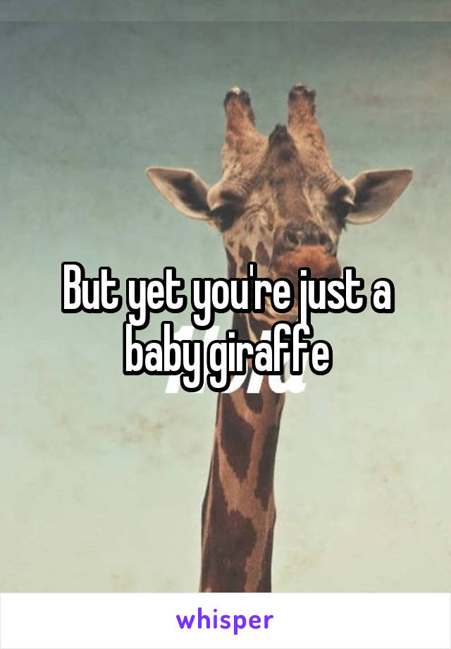 But yet you're just a baby giraffe