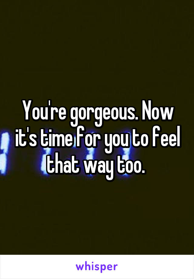 You're gorgeous. Now it's time for you to feel that way too. 