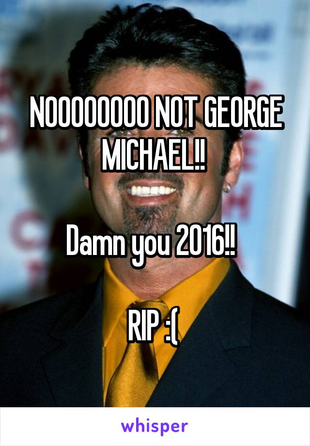 NOOOOOOOO NOT GEORGE MICHAEL!! 

Damn you 2016!!  

RIP :( 