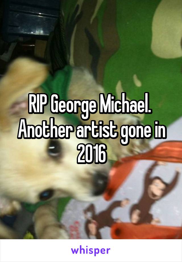 RIP George Michael.  Another artist gone in 2016