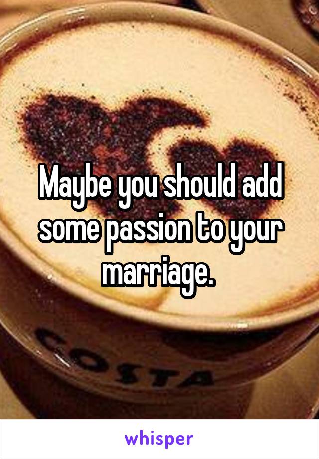 Maybe you should add some passion to your marriage. 