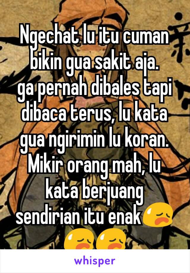 Ngechat lu itu cuman bikin gua sakit aja.
ga pernah dibales tapi dibaca terus, lu kata gua ngirimin lu koran.
Mikir orang mah, lu kata berjuang sendirian itu enak😥😥😥