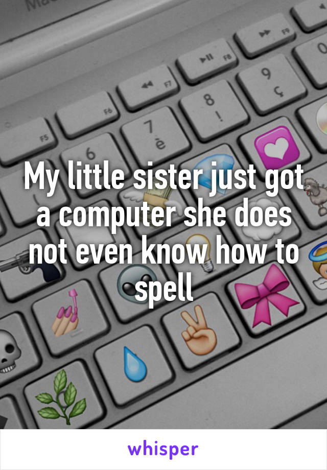 My little sister just got a computer she does not even know how to spell