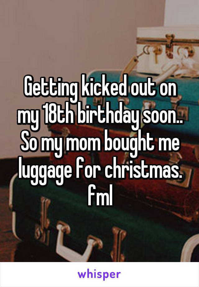 Getting kicked out on my 18th birthday soon..
So my mom bought me luggage for christmas.
fml