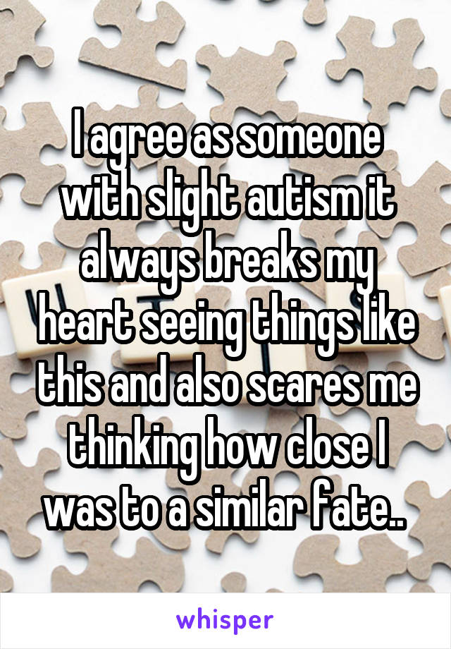 I agree as someone with slight autism it always breaks my heart seeing things like this and also scares me thinking how close I was to a similar fate.. 