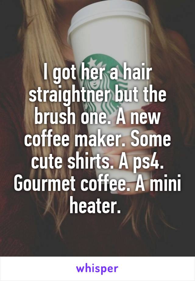 I got her a hair straightner but the brush one. A new coffee maker. Some cute shirts. A ps4. Gourmet coffee. A mini heater. 