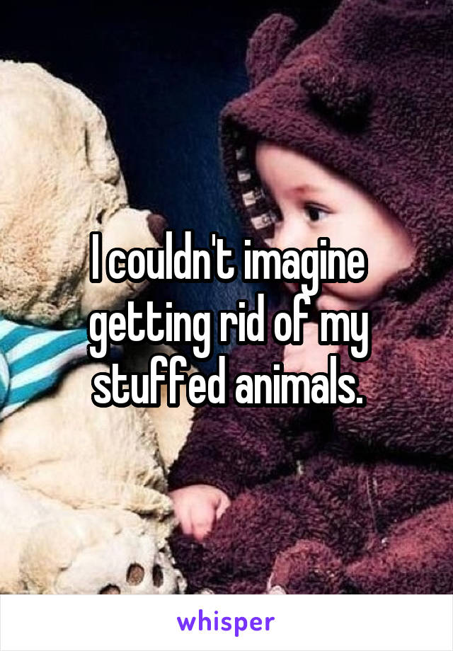 I couldn't imagine getting rid of my stuffed animals.